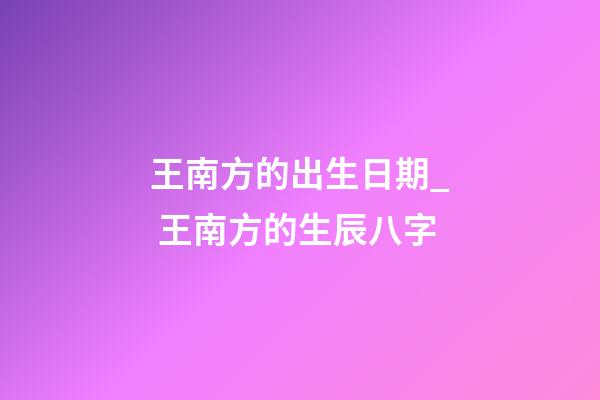 王南方的出生日期_ 王南方的生辰八字